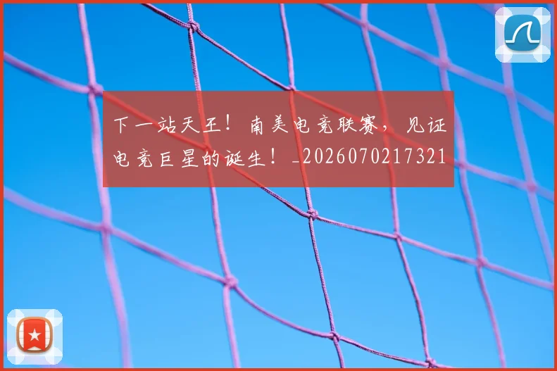 下一站天王！南美电竞联赛，见证电竞巨星的诞生！_20260702173211_20260716181316