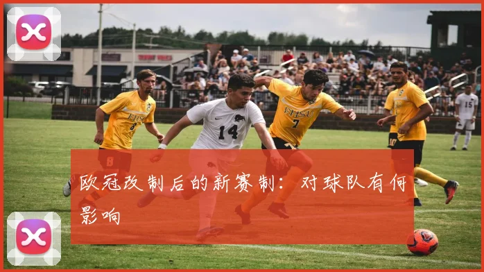 欧冠改制后的新赛制：对球队有何影响
