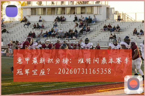意甲最新积分榜：谁将问鼎本赛季冠军宝座？_20260731165358