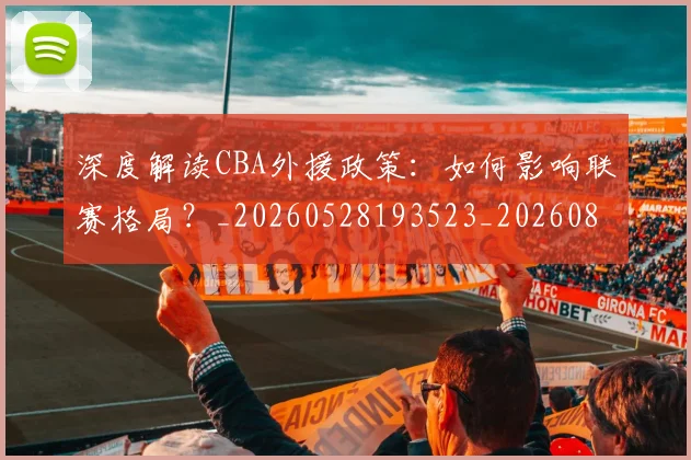 深度解读CBA外援政策：如何影响联赛格局？_20260528193523_20260804163746