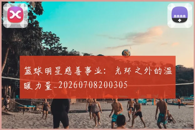 篮球明星慈善事业：光环之外的温暖力量_20260708200305