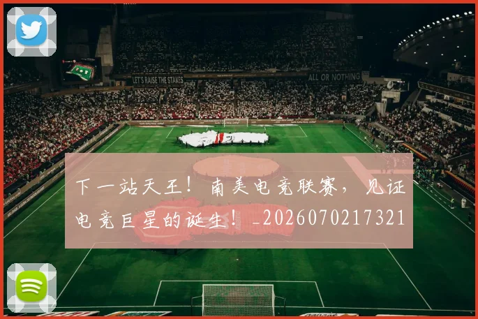 下一站天王!南美电竞联赛,见证电竞巨星的诞生!_20260702173211