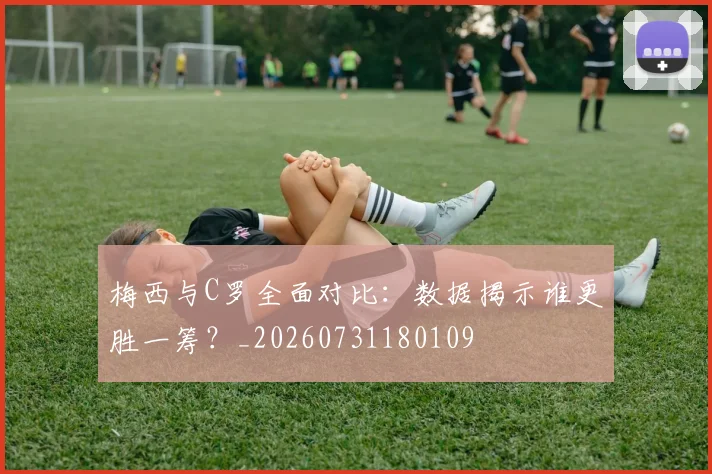 梅西与C罗全面对比：数据揭示谁更胜一筹？_20260731180109