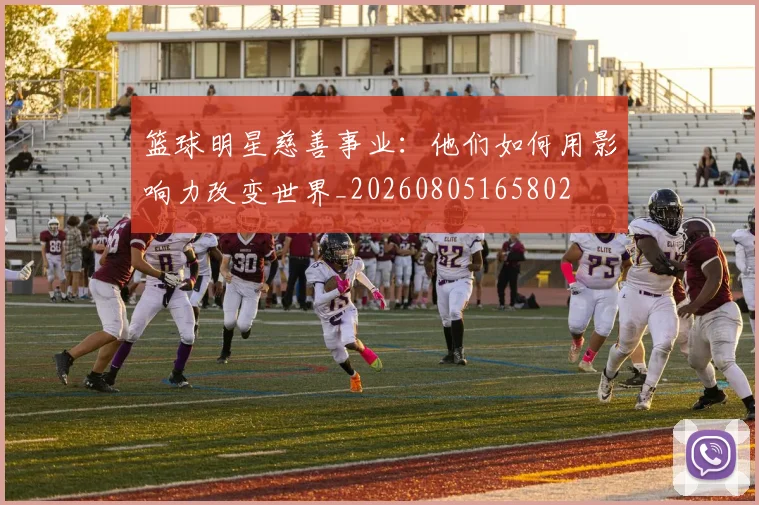 篮球明星慈善事业:他们如何用影响力改变世界_20260805165802