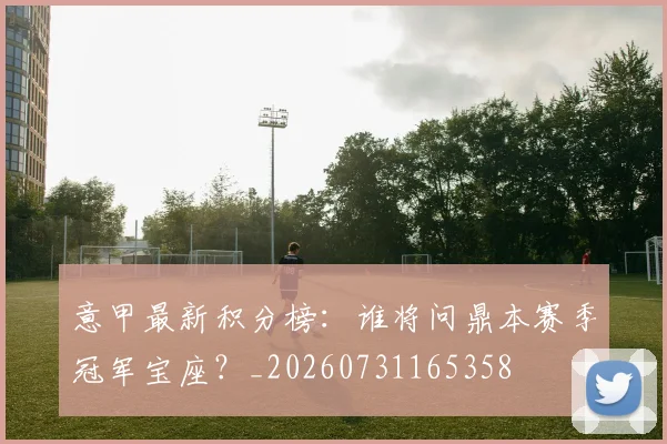 意甲最新积分榜:谁将问鼎本赛季冠军宝座?_20260731165358