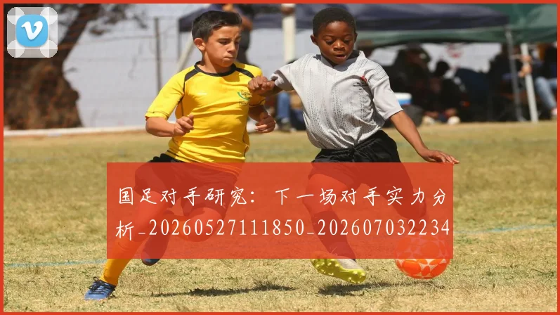 国足对手研究：下一场对手实力分析_20260527111850_20260703223438_20260719163051
