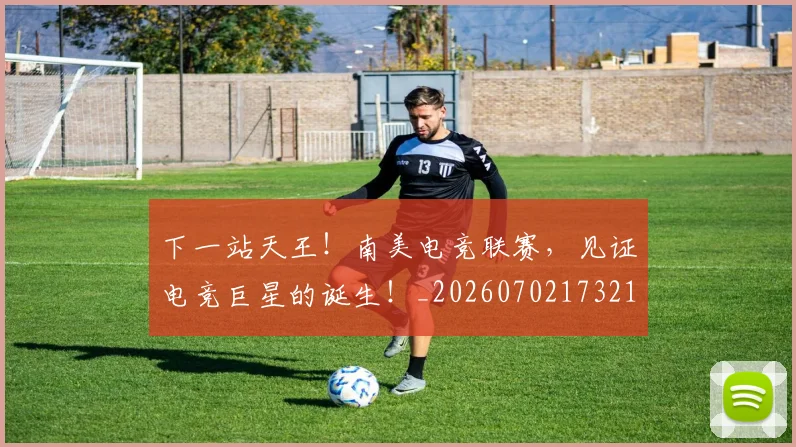 下一站天王！南美电竞联赛，见证电竞巨星的诞生！_20260702173211_20260716181316