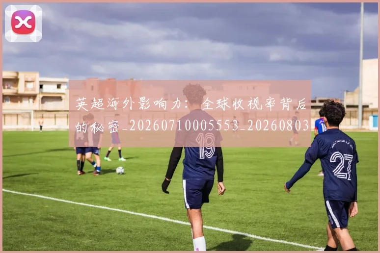 英超海外影响力：全球收视率背后的秘密_20260710005553_20260803145430