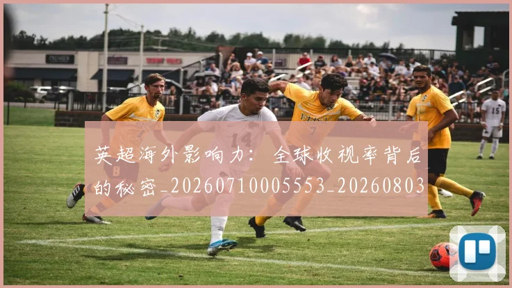 英超海外影响力：全球收视率背后的秘密_20260710005553_20260803145430