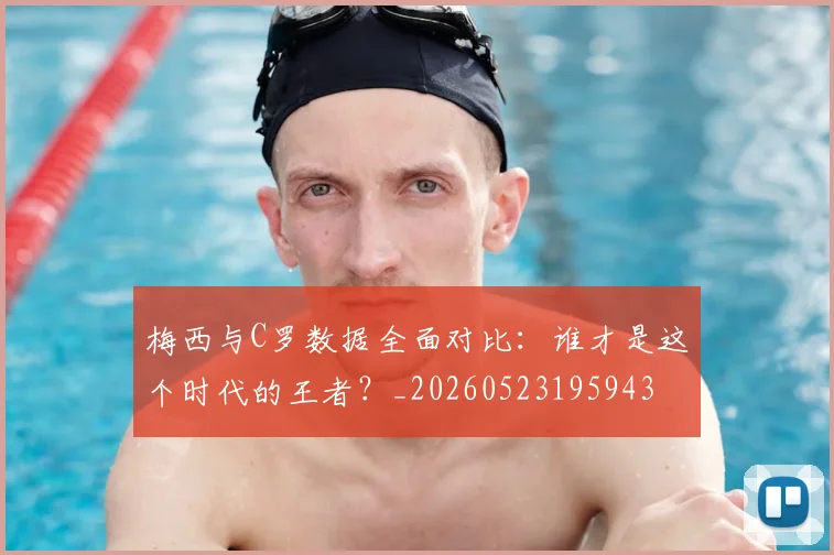 梅西与C罗数据全面对比：谁才是这个时代的王者？_20260523195943