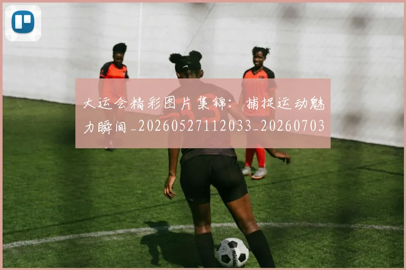 大运会精彩图片集锦：捕捉运动魅力瞬间_20260527112033_20260703225653_20260719171824