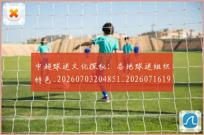中超球迷文化探秘：各地球迷组织特色_20260703204851_20260716190440