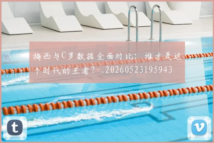梅西与C罗数据全面对比:谁才是这个时代的王者?_20260523195943