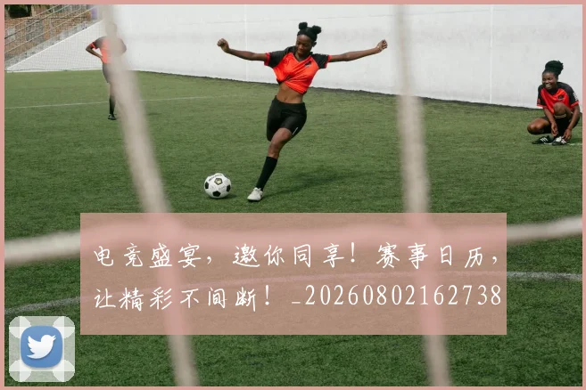 电竞盛宴，邀你同享！赛事日历，让精彩不间断！_20260802162738