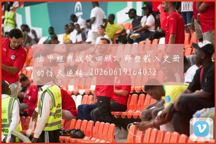 法甲经典战役回顾：那些载入史册的惊天逆转_20260619164032