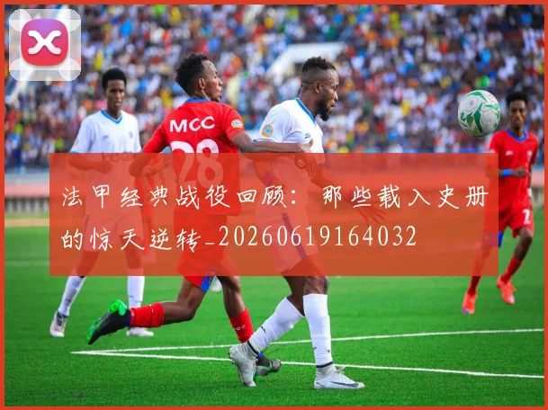 法甲经典战役回顾：那些载入史册的惊天逆转_20260619164032