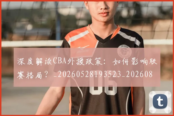深度解读CBA外援政策：如何影响联赛格局？_20260528193523_20260804163746