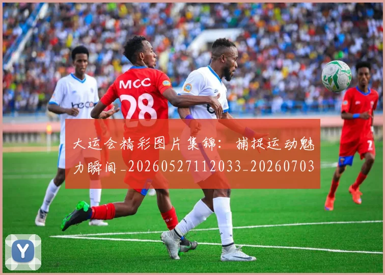 大运会精彩图片集锦：捕捉运动魅力瞬间_20260527112033_20260703225653_20260719171824