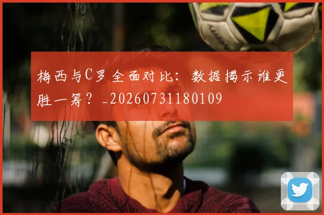 梅西与C罗全面对比：数据揭示谁更胜一筹？_20260731180109