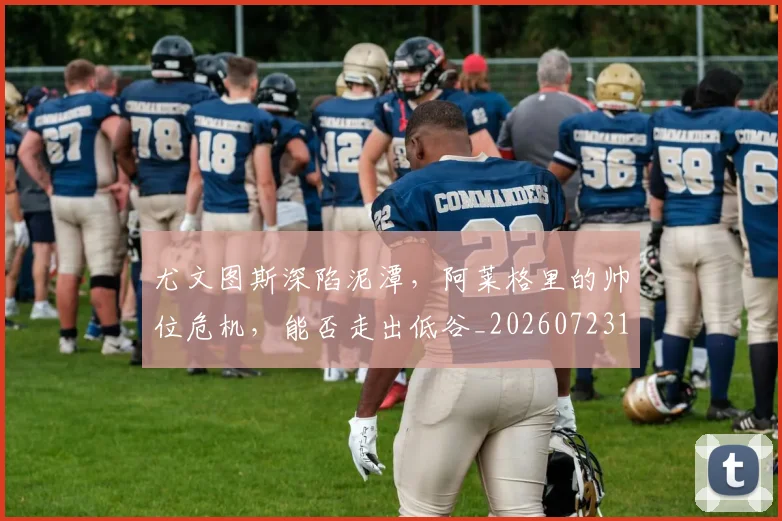 尤文图斯深陷泥潭，阿莱格里的帅位危机，能否走出低谷_20260723171446