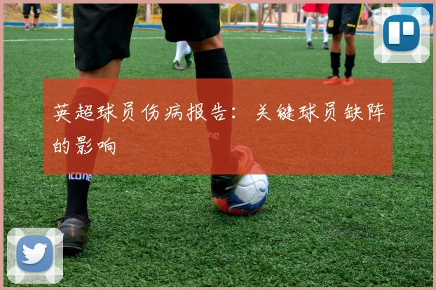 英超球员伤病报告：关键球员缺阵的影响