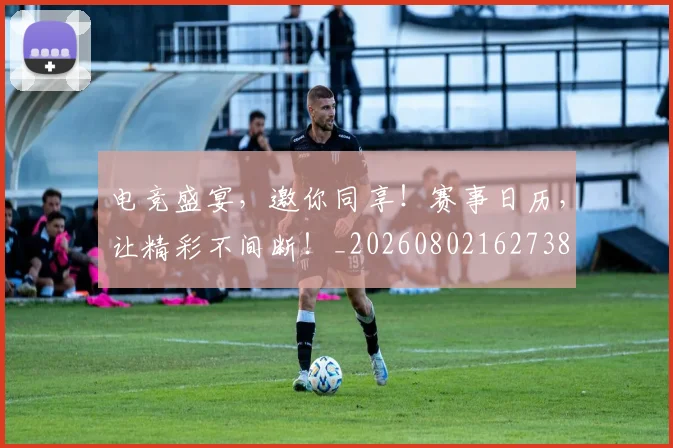 电竞盛宴，邀你同享！赛事日历，让精彩不间断！_20260802162738