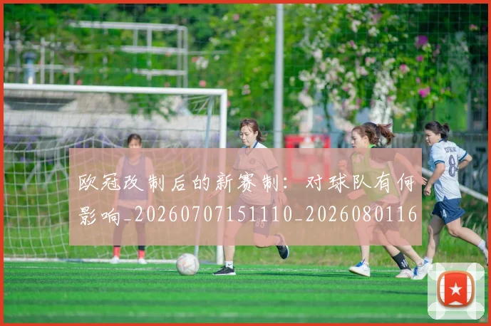 欧冠改制后的新赛制：对球队有何影响_20260707151110_20260801163656