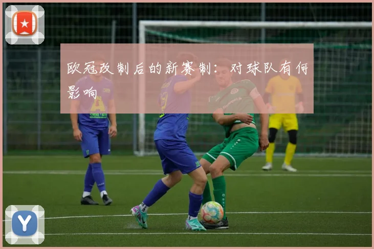 欧冠改制后的新赛制：对球队有何影响