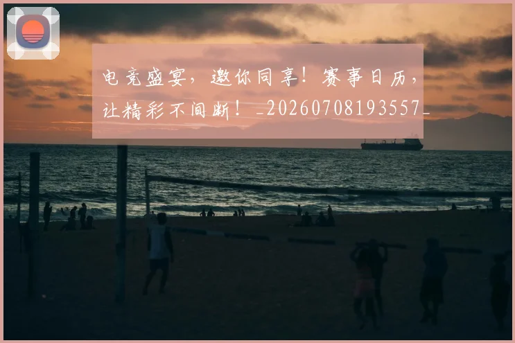 电竞盛宴,邀你同享!赛事日历,让精彩不间断!_20260708193557_20260802162739