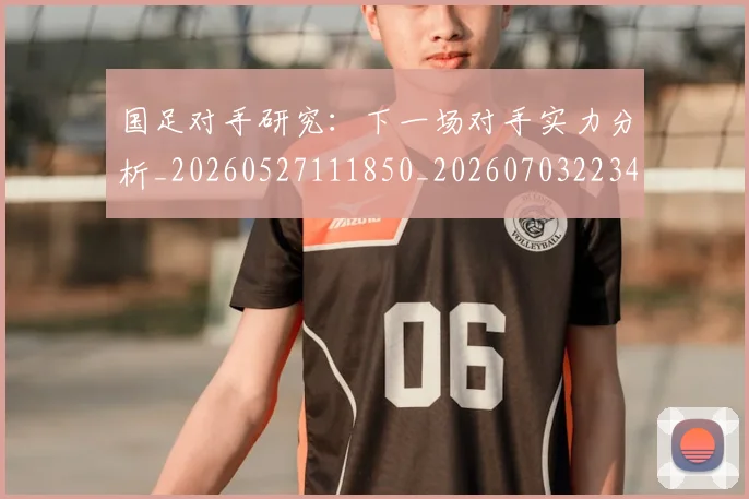 国足对手研究:下一场对手实力分析_20260527111850_20260703223438_20260719163051