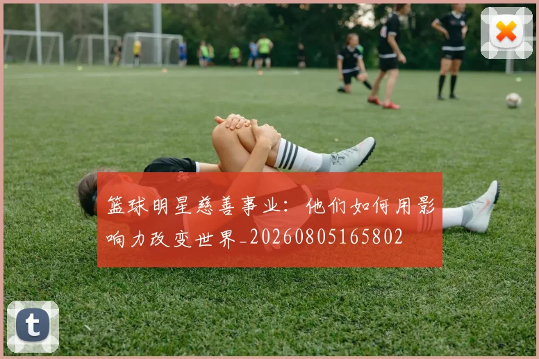 篮球明星慈善事业：他们如何用影响力改变世界_20260805165802