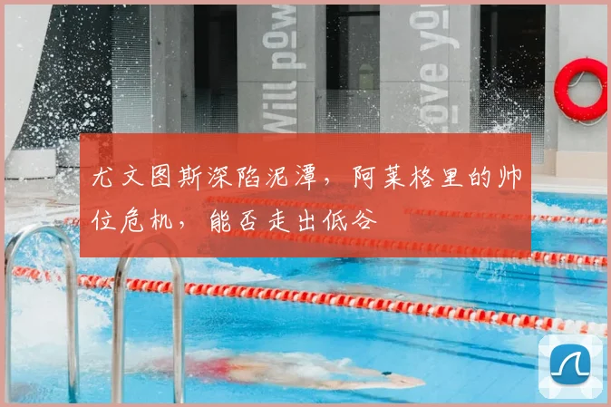尤文图斯深陷泥潭，阿莱格里的帅位危机，能否走出低谷